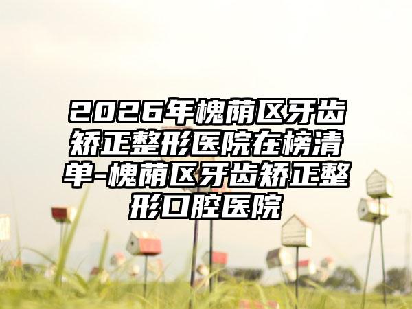 2026年槐荫区牙齿矫正整形医院在榜清单-槐荫区牙齿矫正整形口腔医院