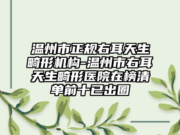 温州市正规右耳天生畸形机构-温州市右耳天生畸形医院在榜清单前十已出圈