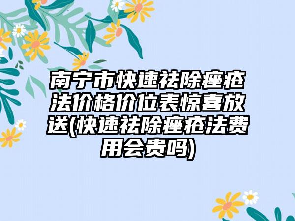 南宁市快速祛除痤疮法价格价位表惊喜放送(快速祛除痤疮法费用会贵吗)