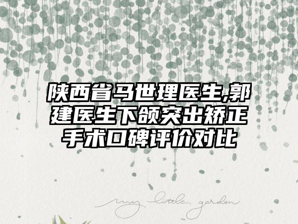 陕西省马世理医生,郭建医生下颌突出矫正手术口碑评价对比