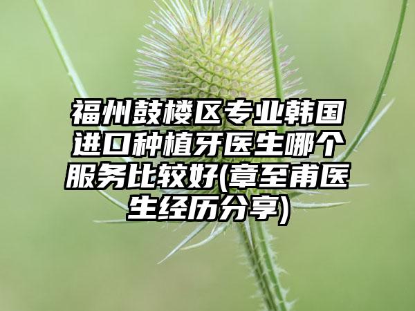 福州鼓楼区专业韩国进口种植牙医生哪个服务比较好(章至甫医生经历分享)