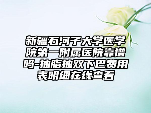 新疆石河子大学医学院第一附属医院靠谱吗-抽脂抽双下巴费用表明细在线查看