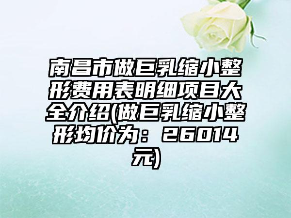 南昌市做巨乳缩小整形费用表明细项目大全介绍(做巨乳缩小整形均价为：26014元)