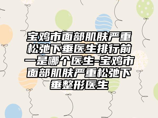宝鸡市面部肌肤严重松弛下垂医生排行前一是哪个医生-宝鸡市面部肌肤严重松弛下垂整形医生