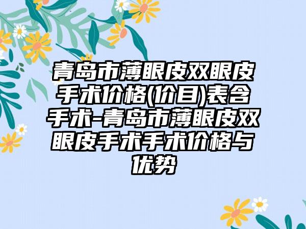 青岛市薄眼皮双眼皮手术价格(价目)表含手术-青岛市薄眼皮双眼皮手术手术价格与优势