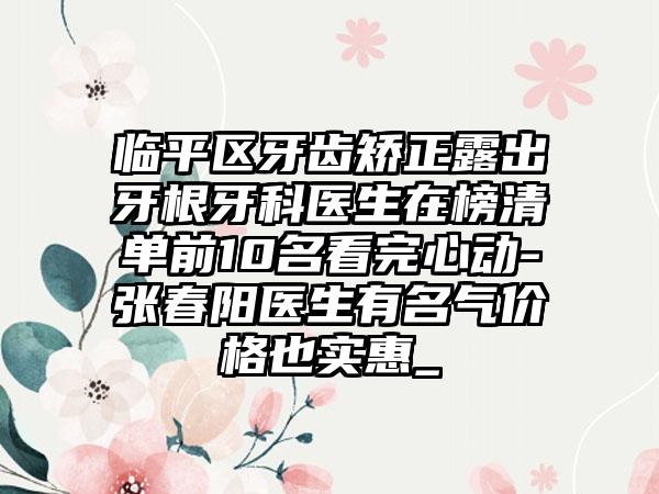 临平区牙齿矫正露出牙根牙科医生在榜清单前10名看完心动-张春阳医生有名气价格也实惠_
