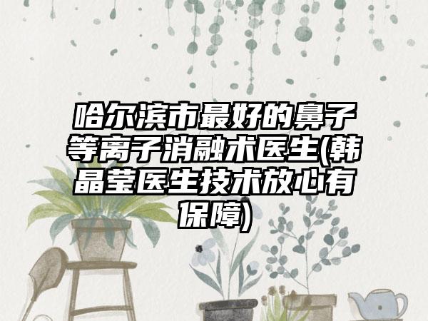 哈尔滨市最好的鼻子等离子消融术医生(韩晶莹医生技术放心有保障)