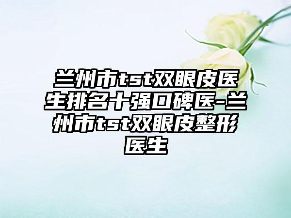 兰州市tst双眼皮医生排名十强口碑医-兰州市tst双眼皮整形医生
