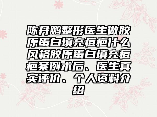 陈丹鹏整形医生做胶原蛋白填充痘疤什么风格胶原蛋白填充痘疤案例术后、医生真实评价、个人资料介绍