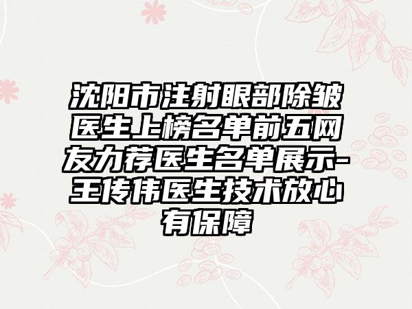 沈阳市注射眼部除皱医生上榜名单前五网友力荐医生名单展示-王传伟医生技术放心有保障