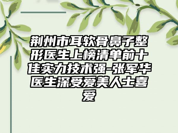 荆州市耳软骨鼻子整形医生上榜清单前十佳实力技术强-张军华医生深受爱美人士喜爱