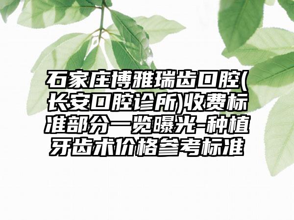 石家庄博雅瑞齿口腔(长安口腔诊所)收费标准部分一览曝光-种植牙齿术价格参考标准