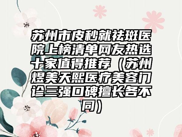 苏州市皮秒就祛斑医院上榜清单网友热选十家值得推荐（苏州煜美天熙医疗美容门诊三强口碑擅长各不同）