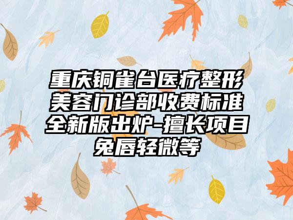 重庆铜雀台医疗整形美容门诊部收费标准全新版出炉-擅长项目兔唇轻微等