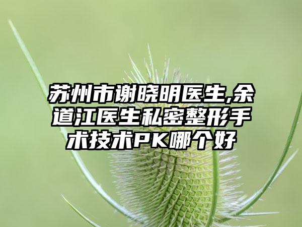 苏州市谢晓明医生,余道江医生私密整形手术技术PK哪个好
