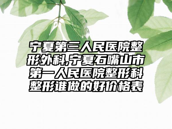 宁夏第三人民医院整形外科,宁夏石嘴山市第一人民医院整形科整形谁做的好价格表