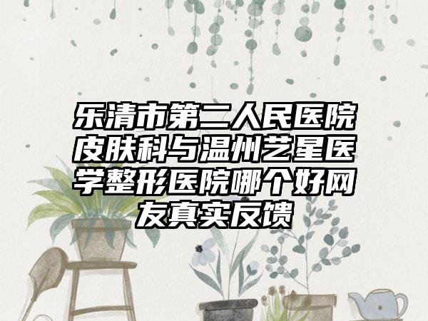乐清市第二人民医院皮肤科与温州艺星医学整形医院哪个好网友真实反馈