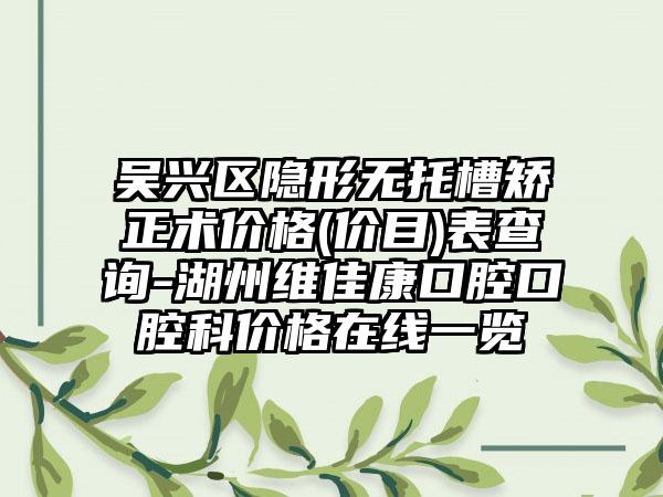 吴兴区隐形无托槽矫正术价格(价目)表查询-湖州维佳康口腔口腔科价格在线一览