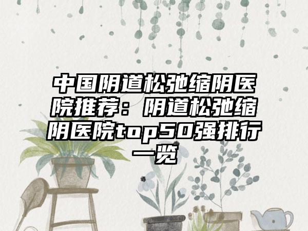 中国阴道松弛缩阴医院推荐：阴道松弛缩阴医院top50强排行一览