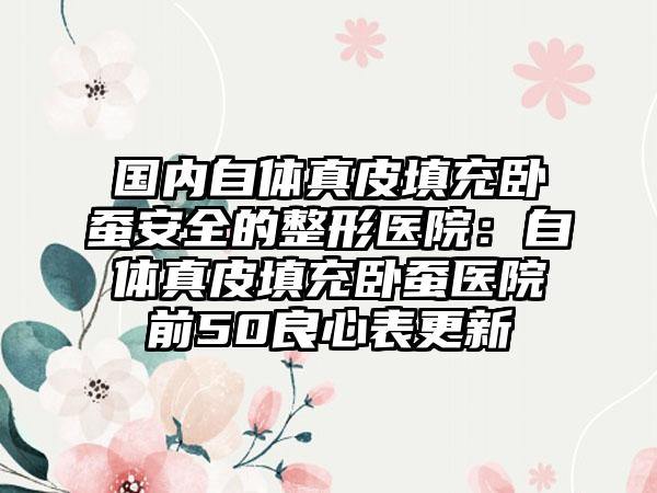 国内自体真皮填充卧蚕安全的整形医院：自体真皮填充卧蚕医院前50良心表更新