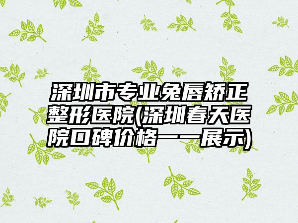 深圳市专业兔唇矫正整形医院(深圳春天医院口碑价格一一展示)