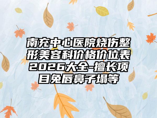 南充中心医院烧伤整形美容科价格价位表2026大全-擅长项目兔唇鼻子塌等