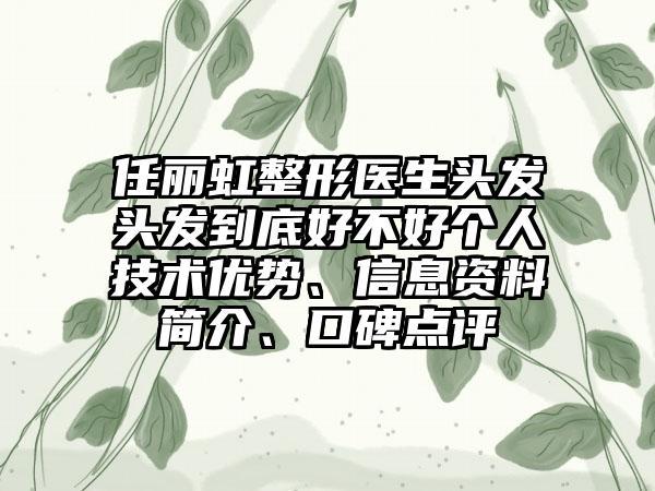 任丽虹整形医生头发头发到底好不好个人技术优势、信息资料简介、口碑点评