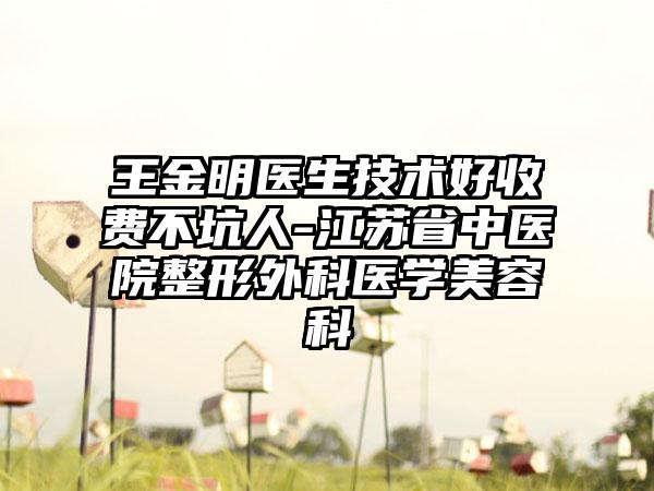 王金明医生技术好收费不坑人-江苏省中医院整形外科医学美容科