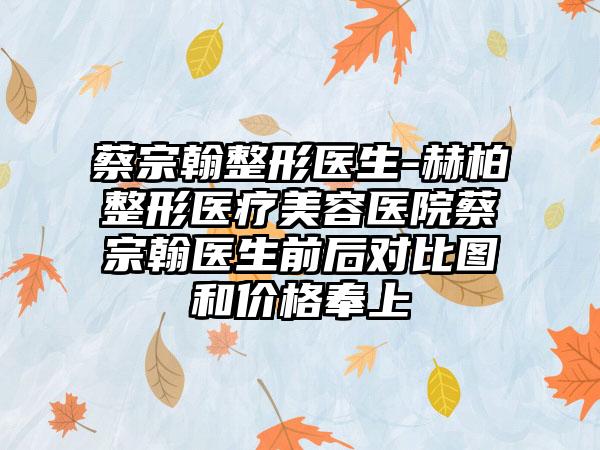 蔡宗翰整形医生-赫柏整形医疗美容医院蔡宗翰医生前后对比图和价格奉上
