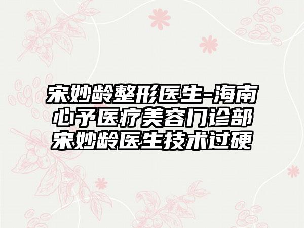 宋妙龄整形医生-海南心予医疗美容门诊部宋妙龄医生技术过硬