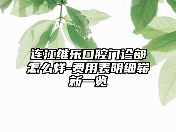 连江维乐口腔门诊部怎么样-费用表明细崭新一览