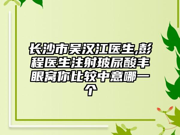 长沙市吴汉江医生,彭程医生注射玻尿酸丰眼窝你比较中意哪一个