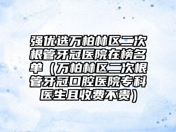 强优选万柏林区二次根管牙冠医院在榜名单（万柏林区二次根管牙冠口腔医院专科医生且收费不贵）