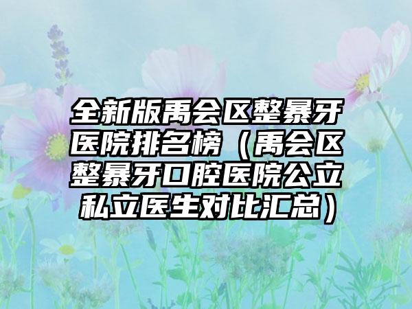 全新版禹会区整暴牙医院排名榜（禹会区整暴牙口腔医院公立私立医生对比汇总）