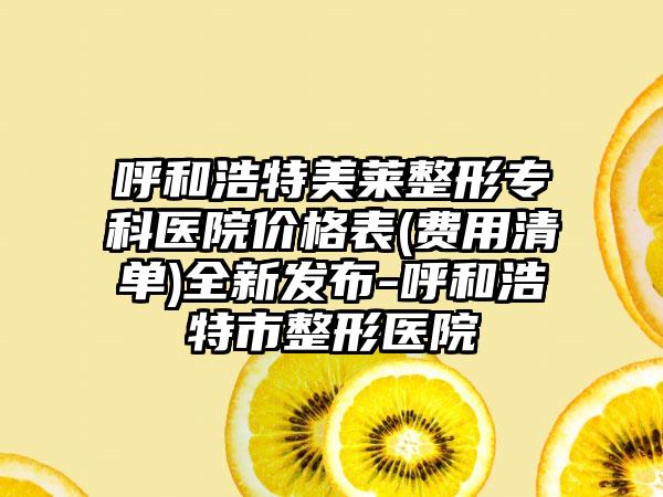 呼和浩特美莱整形专科医院价格表(费用清单)全新发布-呼和浩特市整形医院
