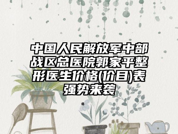 中国人民解放军中部战区总医院郭家平整形医生价格(价目)表强势来袭