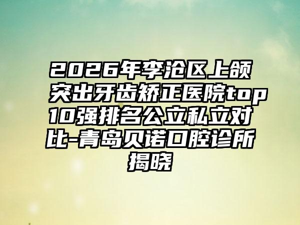 2026年李沧区上颌突出牙齿矫正医院top10强排名公立私立对比-青岛贝诺口腔诊所揭晓