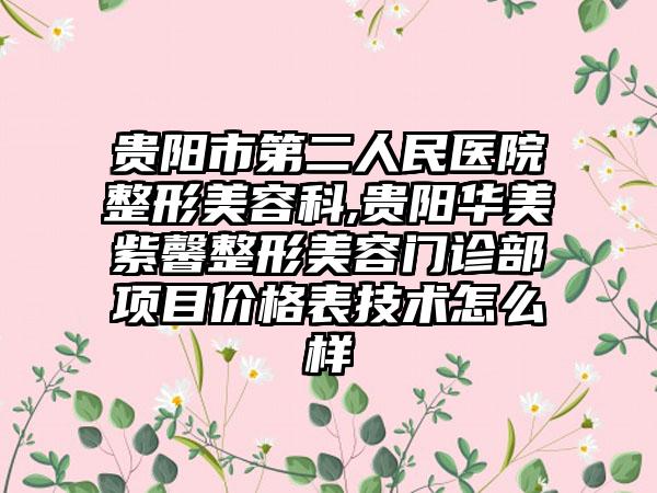 贵阳市第二人民医院整形美容科,贵阳华美紫馨整形美容门诊部项目价格表技术怎么样