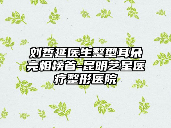 刘哲延医生整型耳朵亮相榜首-昆明艺星医疗整形医院