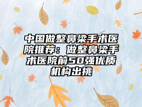 中国做整鼻梁手术医院推荐：做整鼻梁手术医院前50强优质机构出挑
