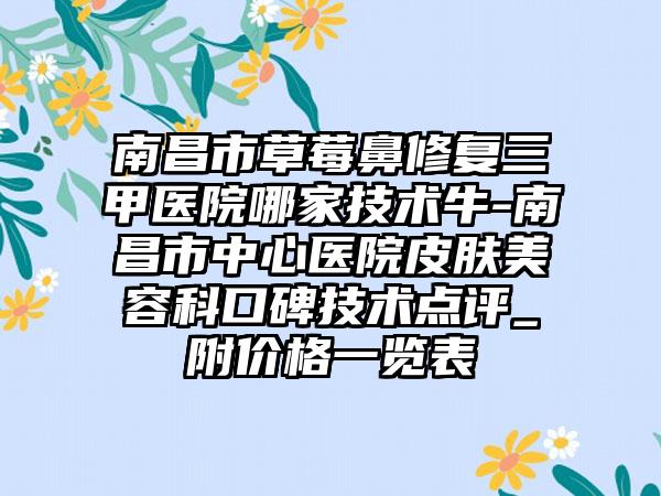 南昌市草莓鼻修复三甲医院哪家技术牛-南昌市中心医院皮肤美容科口碑技术点评_附价格一览表