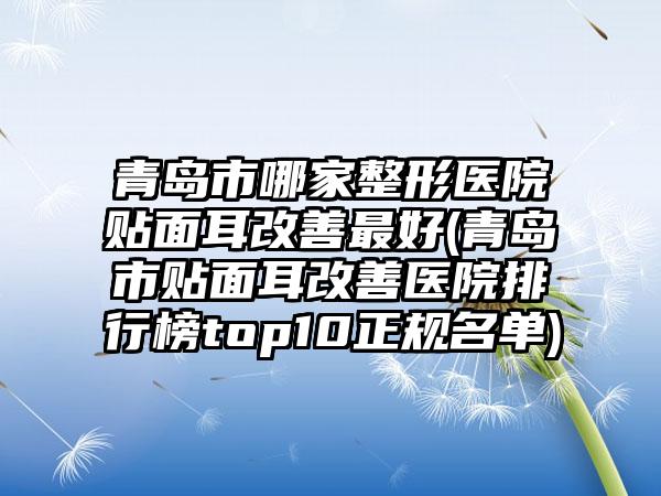 青岛市哪家整形医院贴面耳改善最好(青岛市贴面耳改善医院排行榜top10正规名单)