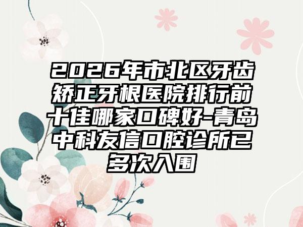 2026年市北区牙齿矫正牙根医院排行前十佳哪家口碑好-青岛中科友信口腔诊所已多次入围