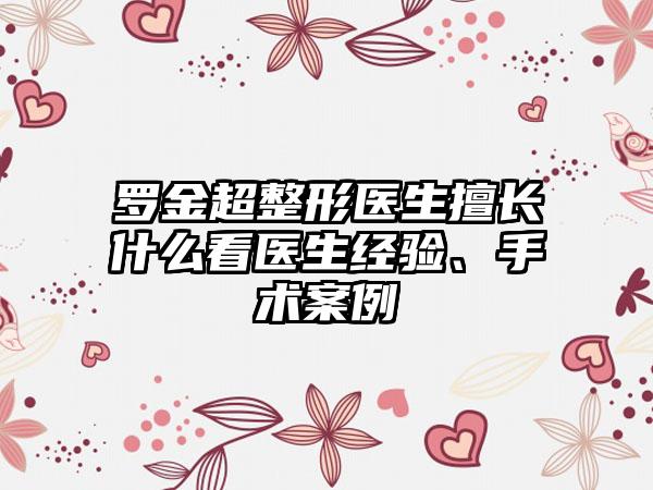罗金超整形医生擅长什么看医生经验、手术案例