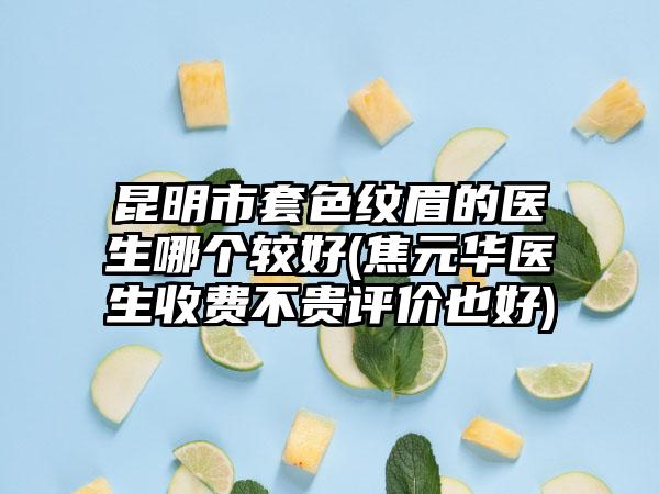 昆明市套色纹眉的医生哪个较好(焦元华医生收费不贵评价也好)