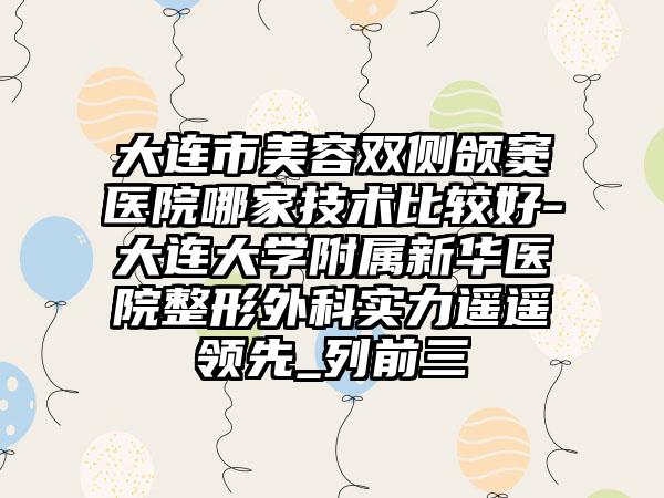 大连市美容双侧颌窦医院哪家技术比较好-大连大学附属新华医院整形外科实力遥遥领先_列前三