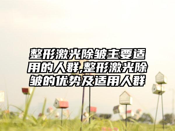 整形激光除皱主要适用的人群,整形激光除皱的优势及适用人群