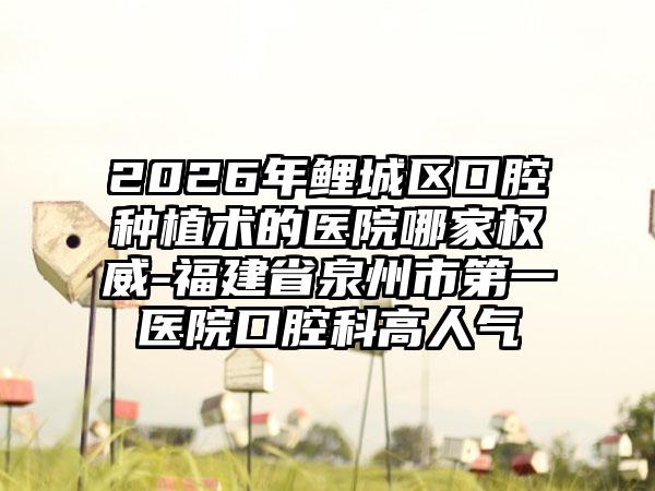 2026年鲤城区口腔种植术的医院哪家权威-福建省泉州市第一医院口腔科高人气