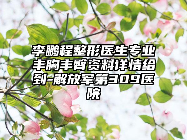 李鹏程整形医生专业丰胸丰臀资料详情给到-解放军第309医院