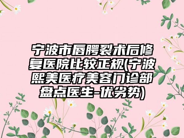 宁波市唇腭裂术后修复医院比较正规(宁波熙美医疗美容门诊部盘点医生-优劣势)